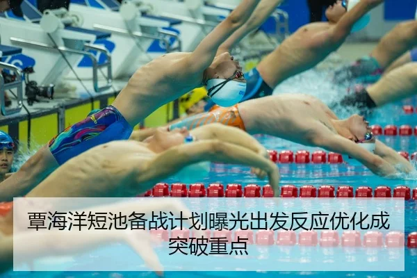 覃海洋短池备战计划曝光出发反应优化成突破重点