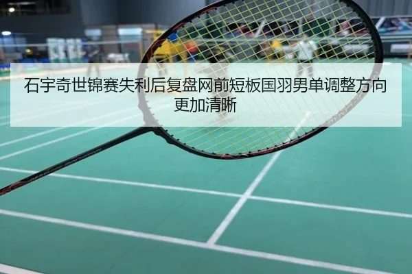 石宇奇世锦赛失利后复盘网前短板国羽男单调整方向更加清晰