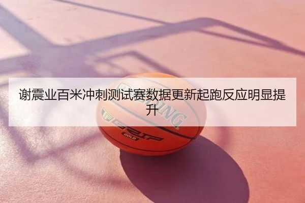 谢震业百米冲刺测试赛数据更新起跑反应明显提升