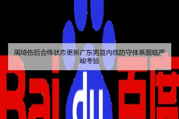 周琦伤后合练状态更新广东男篮内线防守体系面临严峻考验