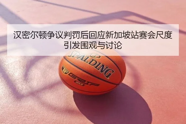 汉密尔顿争议判罚后回应新加坡站赛会尺度引发围观与讨论